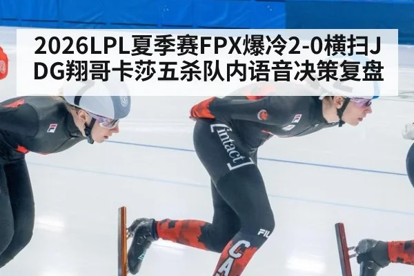 2026LPL夏季赛FPX爆冷2-0横扫JDG翔哥卡莎五杀队内语音决策复盘