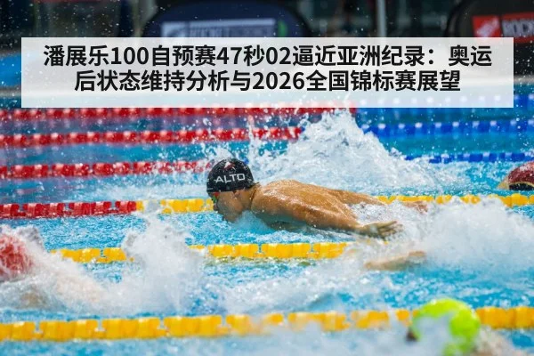 潘展乐100自预赛47秒02逼近亚洲纪录：奥运后状态维持分析与2026全国锦标赛展望