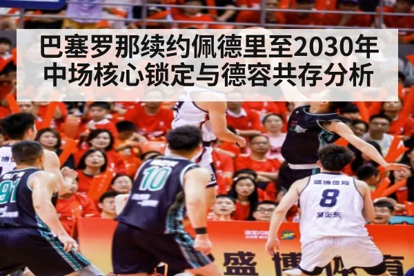 巴塞罗那续约佩德里至2030年中场核心锁定与德容共存分析