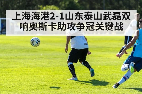 上海海港2-1山东泰山武磊双响奥斯卡助攻争冠关键战